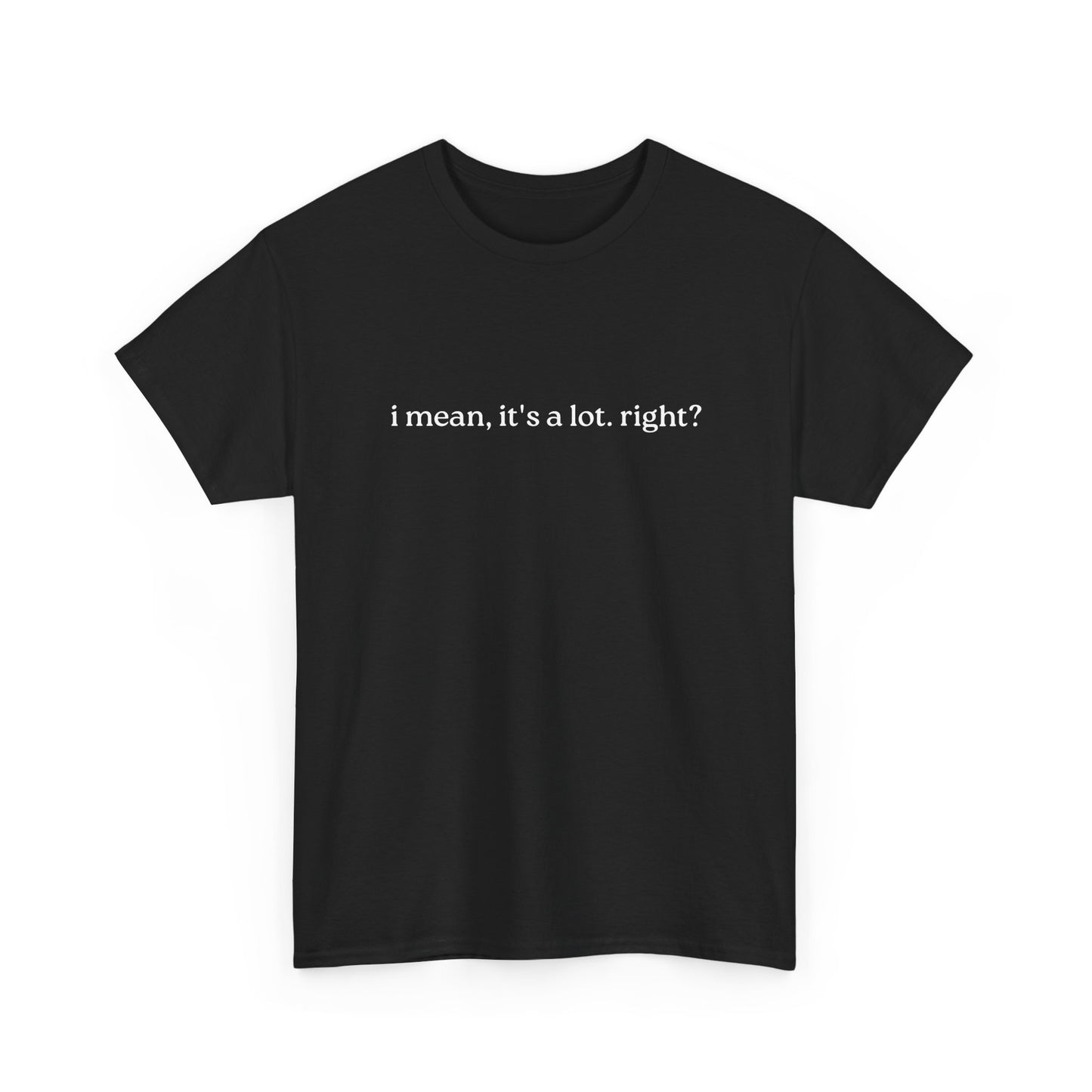 I Mean, It's a Lot. Right?| Casual Statement T-Shirt with Quote, Unisex Cotton Tee for Everyday Wear, Funny Gift for Friends