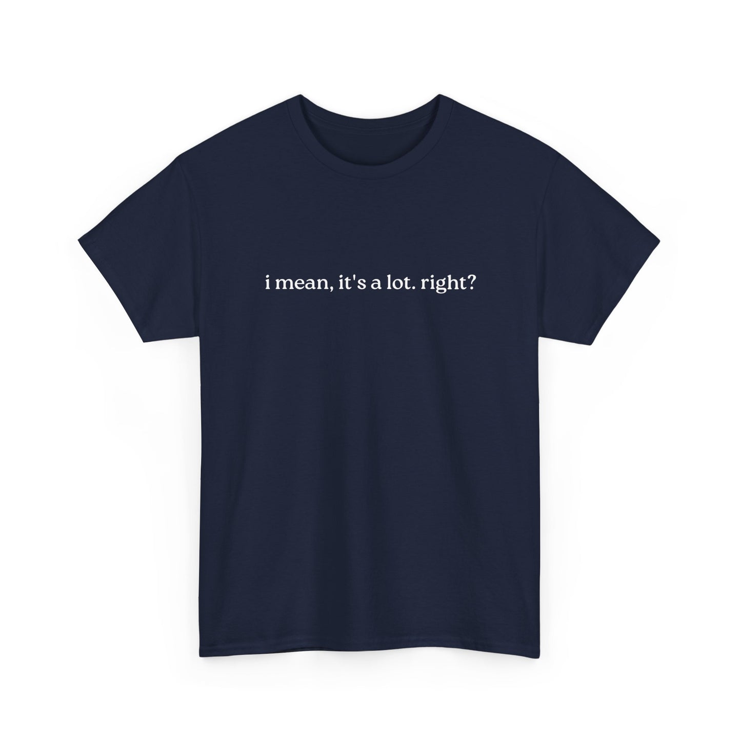 I Mean, It's a Lot. Right?| Casual Statement T-Shirt with Quote, Unisex Cotton Tee for Everyday Wear, Funny Gift for Friends