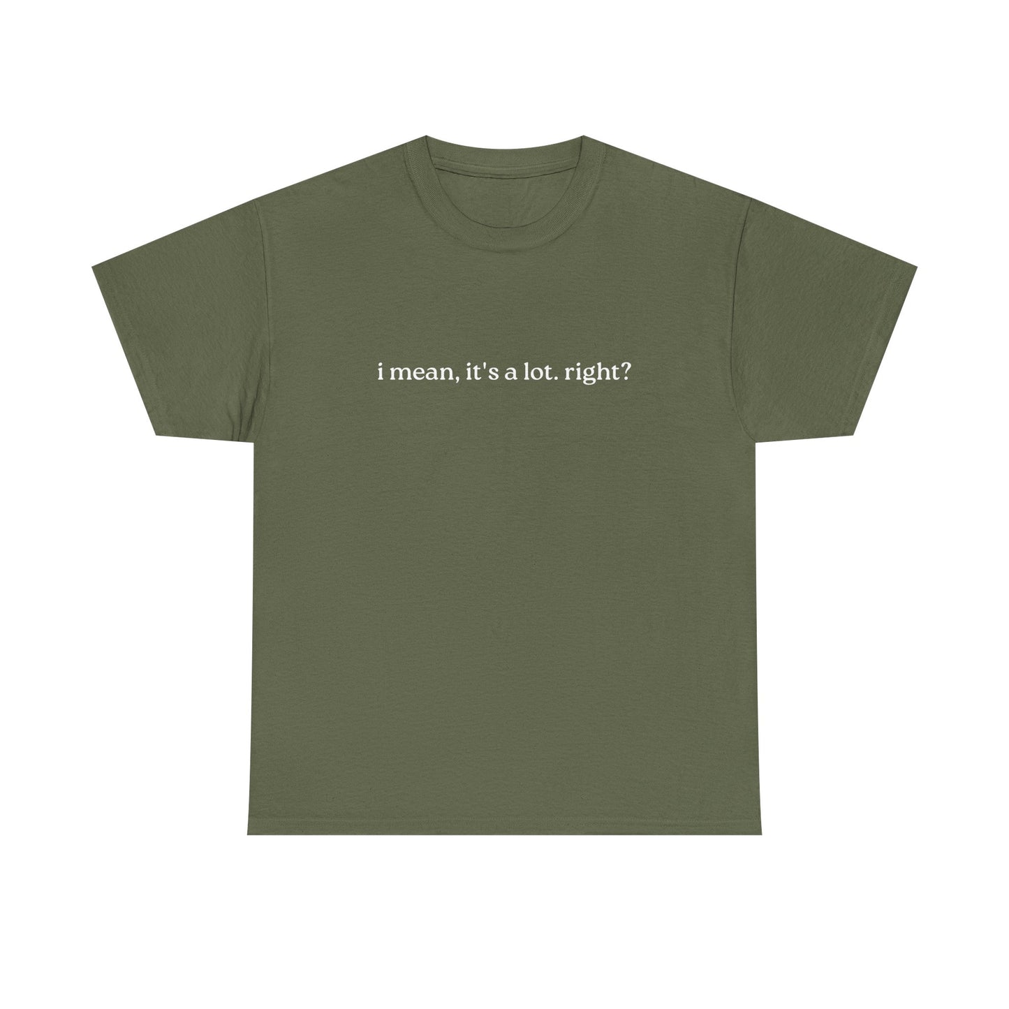 I Mean, It's a Lot. Right?| Casual Statement T-Shirt with Quote, Unisex Cotton Tee for Everyday Wear, Funny Gift for Friends