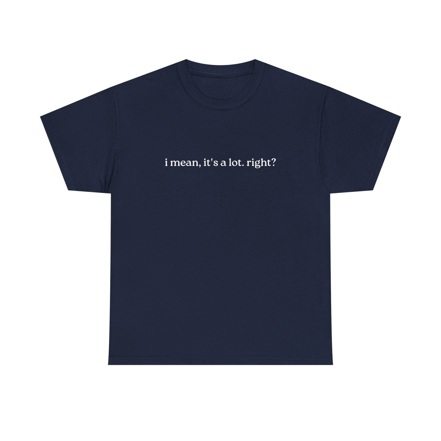I Mean, It's a Lot. Right?| Casual Statement T-Shirt with Quote, Unisex Cotton Tee for Everyday Wear, Funny Gift for Friends