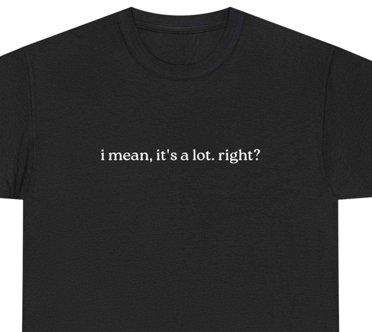 I Mean, It's a Lot. Right?| Casual Statement T-Shirt with Quote, Unisex Cotton Tee for Everyday Wear, Funny Gift for Friends