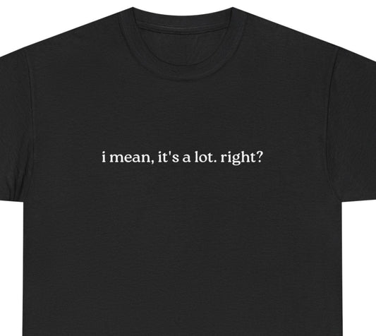 I Mean, It's a Lot. Right?| Casual Statement T-Shirt with Quote, Unisex Cotton Tee for Everyday Wear, Funny Gift for Friends
