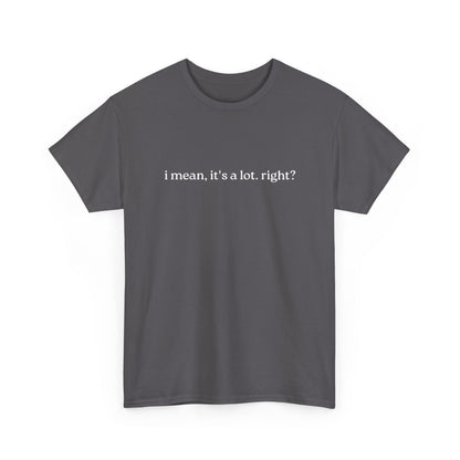 I Mean, It's a Lot. Right?| Casual Statement T-Shirt with Quote, Unisex Cotton Tee for Everyday Wear, Funny Gift for Friends
