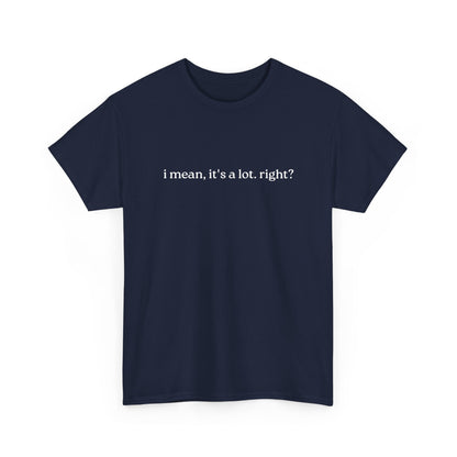 I Mean, It's a Lot. Right?| Casual Statement T-Shirt with Quote, Unisex Cotton Tee for Everyday Wear, Funny Gift for Friends