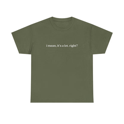 I Mean, It's a Lot. Right?| Casual Statement T-Shirt with Quote, Unisex Cotton Tee for Everyday Wear, Funny Gift for Friends