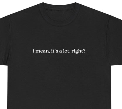 I Mean, It's a Lot. Right?| Casual Statement T-Shirt with Quote, Unisex Cotton Tee for Everyday Wear, Funny Gift for Friends