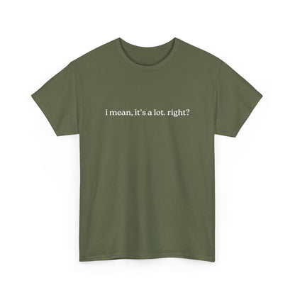 I Mean, It's a Lot. Right?| Casual Statement T-Shirt with Quote, Unisex Cotton Tee for Everyday Wear, Funny Gift for Friends